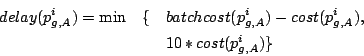 \begin{eqnarray*}
delay(p_{g,A}^i) = \min&\{&batchcost(p_{g,A}^i)-cost(p_{g,A}^i),\nonumber\\
&& 10 * cost(p_{g,A}^i)\}
\end{eqnarray*}