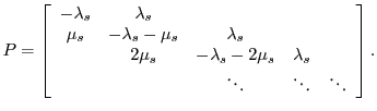 $\displaystyle P = \left[\begin{array}{ccccc}
-\lambda_{s} & \lambda_{s}\\
\mu_...
...2\mu_{s} & \lambda_{s}\\
& & \ddots & \ddots & \ddots\\
\end{array}\right].
$