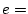 $ e = $