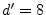 $ d'=8$