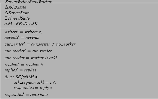 \begin{schema}{ServerWriterReadWorker}
\Delta XCBState \\
\Delta ServerState ...
...d \\
\t1 resp\_status = reply&nbsp;s
\also
req\_status' = req\_status
\end{schema}