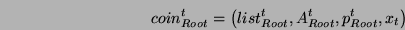 \begin{displaymath}coin_{Root}^t
=\left(list_{Root}^t, A_{Root}^t, p_{Root}^t, x_t \right)\end{displaymath}