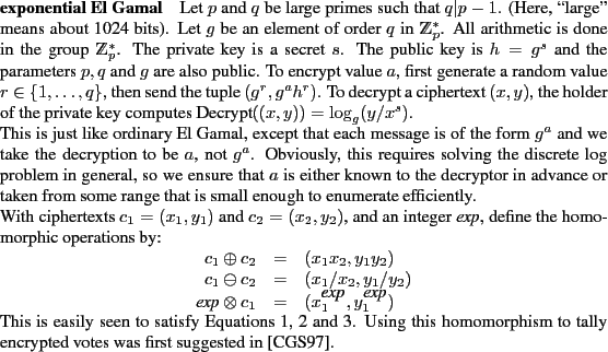 \begin{paragraph}
% latex2html id marker 375
{exponential El Gamal}
Let $p$\ an...
...to tally encrypted votes was first suggested in \cite{cgs:soe}.
\end{paragraph}