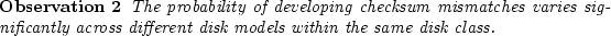 \begin{observe}
The probability of developing checksum mismatches varies
significantly across different disk models within the same disk
class.\end{observe}