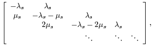 $\displaystyle \left[
\begin{array}{ccccc}
-\lambda_s & \lambda_s & & & \\
\...
...& & & m\cdot\mu_s & -\lambda_c-m\cdot\mu_c-m\cdot\mu_s\\
\end{array} \right],$