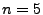 $ n=5$