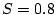 $ S = 0.8$