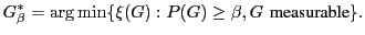 $\displaystyle G_{\beta}^{*} = \arg\min\{\xi(G): P(G) \geq \beta, G \
 \textrm{measurable}\}.$