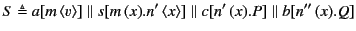 $\displaystyle S \triangleq a[m \langle v\rangle ] \parallel
s[m (x).n' \langle x\rangle ] \parallel
c[n' (x).P] \parallel
b[n'' (x).Q]
$