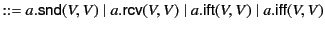 $\displaystyle ::= a.\mathsf{snd}(V,V) \mid a.\mathsf{rcv}(V,V) \mid a.\mathsf{ift}(V, V) \mid a.\mathsf{iff}(V, V)$