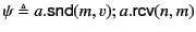$ \psi \triangleq a.\mathsf{snd}(m,v);a.\mathsf{rcv}(n,m)$