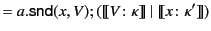 $\displaystyle = a.\mathsf{snd}(x,V);(\llbracket V\colon\kappa \rrbracket&nbsp;\vert&nbsp; \llbracket x\colon\kappa' \rrbracket )$