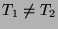 $ T_1\neq T_2$