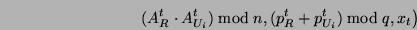 \begin{displaymath}\left. (A^t_R \cdot A_{U_i}^t) \bmod n,
(p^t_R + p_{U_i}^t) \bmod q, x_t \right)\end{displaymath}
