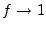 $ f \rightarrow 1$