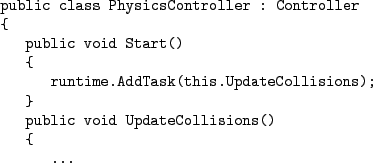 \begin{figure}\begin{Verbatim}public class PhysicsController : Controller
{
p...
...isions);
}
public void UpdateCollisions()
{
...
.\end{Verbatim}
\end{figure}