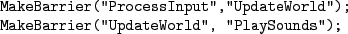 \begin{figure}\begin{Verbatim}MakeBarrier(''ProcessInput'',''UpdateWorld'');
MakeBarrier(''UpdateWorld'', ''PlaySounds'');
.\end{Verbatim}
\end{figure}