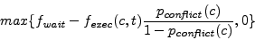 \begin{displaymath}
max\{f_{\mathit{wait}}-f_{\mathit{exec}}(c, t)\frac{p_{\mathit{conflict}}(c)}{1-p_{\mathit{conflict}}(c)},0\}
\end{displaymath}