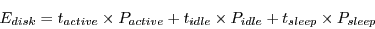 \begin{displaymath}
E_{disk} = t_{active} \times P_{active} + t_{idle} \times P_{idle} + t_{sleep} \times P_{sleep}
\end{displaymath}