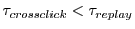 $\tau_{crossclick} < \tau_{replay}$
