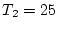 $ T_2=25$