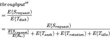 \begin{displaymath}\begin{split}&throughput'''  &= \frac{E(S_{request})}{E(\ma...
...r})} + E(T_{seek}) + E(T_{rotation}) + E(T_{idle})} \end{split}\end{displaymath}