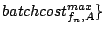 $\textstyle batchcost_{f_n,A}^{max}\}$