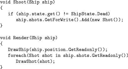 \begin{figure}\begin{Verbatim}void Shoot(Ship ship)
{
if (ship.state.get() !=...
...hot in ship.shots.GetReadonly())
DrawShot(shot);
}
.\end{Verbatim}
\end{figure}