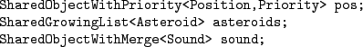 \begin{figure}\begin{Verbatim}SharedObjectWithPriority<Position,Priority> pos;...
...oid> asteroids;
SharedObjectWithMerge<Sound> sound;
.\end{Verbatim}
\end{figure}