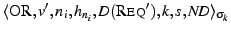 \ensuremath{\langle \ensuremath{\textsc{OR}}, {v'},
{n_i}, {h_{n_i}}, {D(\ensuremath{\textsc{Req}}\xspace ')}, {k}, {s}, {\mathit{ND}} \rangle_{\sigma_{k}}}