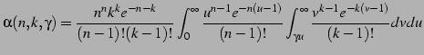 $\displaystyle \alpha(n,k,\gamma) = \frac{n^n k^k e^{-n-k}}{(n-1)!(k-1)!} \int_0...
...u-1)}}{(n-1)!} \int_{\gamma u}^{\infty} \frac{v^{k-1}e^{-k(v-1)}}{(k-1)!} dv du$