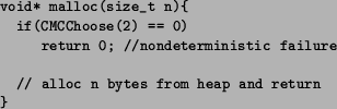 \begin{figure}\small {
\begin{verbatim}void* malloc(size_t n){
if(CMCChoose(2...
...ic failure// alloc n bytes from heap and return
}\end{verbatim}}
\end{figure}