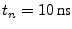 $t_{n}=10 \textrm {ns}$