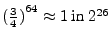 ${(\frac{3}{4})}^{64} \approx 1 \textrm{ in } 2^{26}$