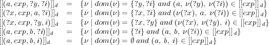 [[(a,exp,?y,?i)]]d  =  {&nu; | dom (&nu;) = {?y,?i} and (a, &nu;(?y), &nu;(?i)) &isin; [[exp]]d}
[[(?x,exp,a,?i)]]d  =  {&nu; | dom (&nu;) = {?x,?i} and (&nu;(?x), a, &nu;(?i)) &isin; [[exp]]d}
[[(?x,exp,?y,i)]]d  =  {&nu; | dom (&nu;) = {?x,?y} and (&nu;(?x), &nu;(?y), i) &isin; [[exp ]]d}
[[(a,exp,b,?i)]]d   =  {&nu; | dom (&nu;) = {?i} and (a, b, &nu; (?i)) &isin; [[exp]]d}
[[(a,exp,b,i)]]d    =  {&nu; | dom (&nu;) = &empty; and (a, b, i) &isin; [[exp]]d}