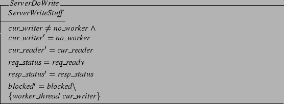 \begin{schema}{ServerDoWrite}
ServerWriteStuff
\where
cur\_writer \neq no\_wor...
... blocked' = blocked \setminus \\
\{ worker\_thread cur\_writer \}
\end{schema}