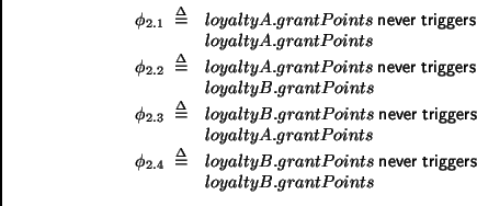 \begin{displaymath}
\begin{array}{ll}
\phi_{2.1} \;\stackrel {\Delta}{=}& loyalt...
...}\;\mathsf{triggers}\; \\
& loyaltyB.grantPoints
\end{array}\end{displaymath}