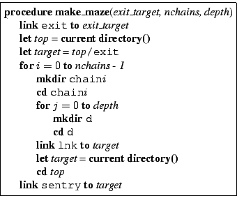 \fbox{\begin{minipage}{3in}
\begin{tabbing}
{\bf procedure} {\bf make\_maze}({...
...
\> {\bf link} {\tt sentry} {\bf to} {\it target}
\end{tabbing}\end{minipage}}
