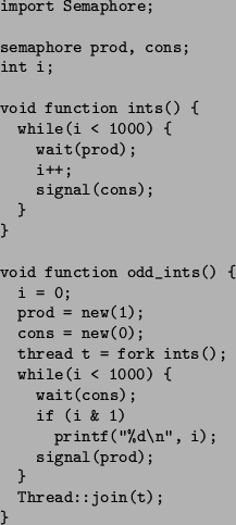 \begin{figure}\begin{verbatim}import Semaphore;semaphore prod, cons;
int ...
...f(''%d\n'', i);
signal(prod);
}
Thread::join(t);
}\end{verbatim}\end{figure}