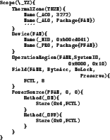 \begin{figure}\centering\begin{verbatim}Scope(\_TZ){
ThermalZone(TMZN){
Name...
...(0x4,FCTL)
}
Method(_OFF){
Store(0x0,FCTL)
}
}
}\end{verbatim} \end{figure}