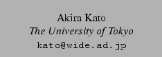$\textstyle \parbox{2in}{\center \rm Akira Kato \\ {\em The University of Tokyo}
\\ {\small \tt kato@wide.ad.jp}}$